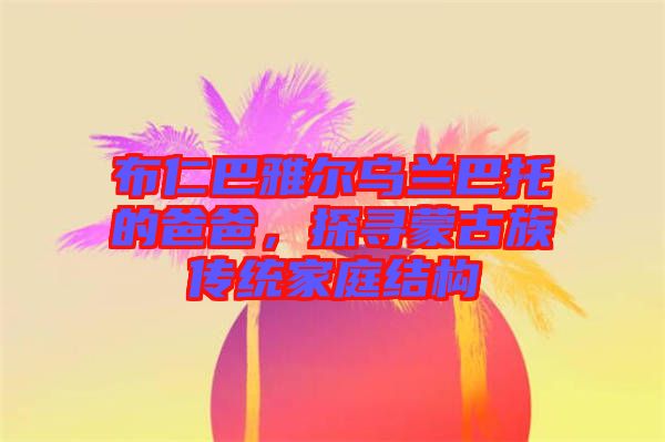 布仁巴雅爾烏蘭巴托的爸爸，探尋蒙古族傳統家庭結構