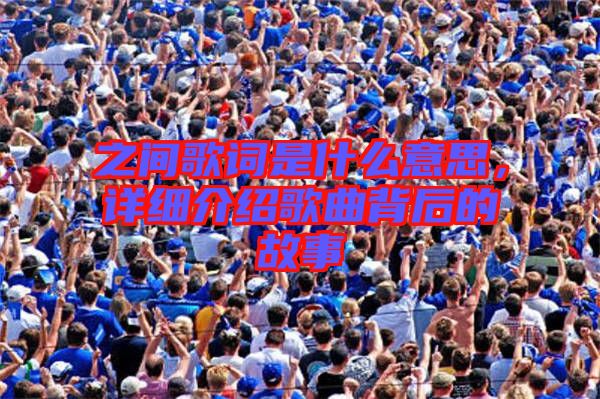 之間歌詞是什么意思，詳細介紹歌曲背后的故事