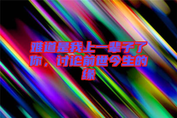 難道是我上一輩子了你，討論前世今生的緣
