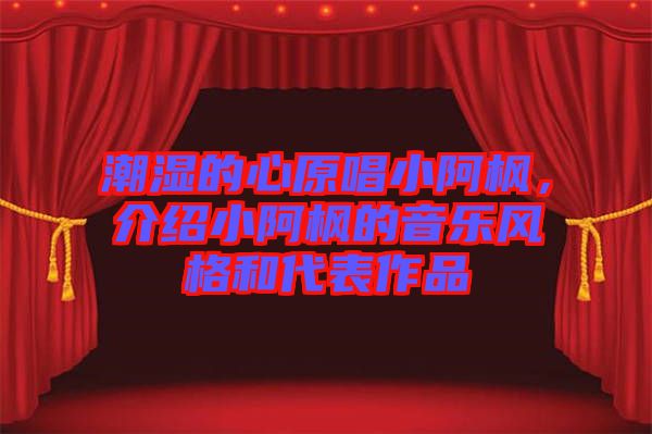 潮濕的心原唱小阿楓，介紹小阿楓的音樂風(fēng)格和代表作品