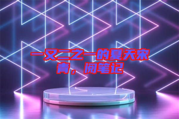 一又二之一的夏天宋青，閱筆記
