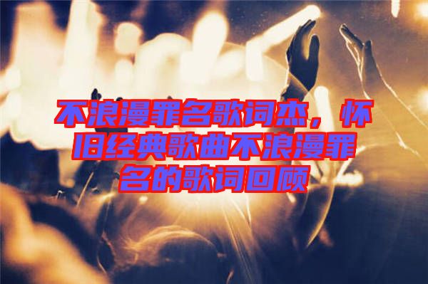 不浪漫罪名歌詞杰，懷舊經(jīng)典歌曲不浪漫罪名的歌詞回顧