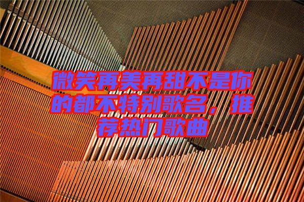 微笑再美再甜不是你的都不特別歌名，推薦熱門歌曲