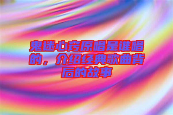 鬼迷心竅原唱是誰唱的，介紹經典歌曲背后的故事