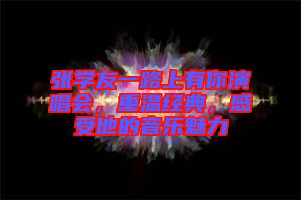 張學(xué)友一路上有你演唱會(huì)，重溫經(jīng)典，感受他的音樂(lè)魅力