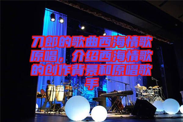 刀郎的歌曲西海情歌原唱，介紹西海情歌的創作背景和原唱歌手
