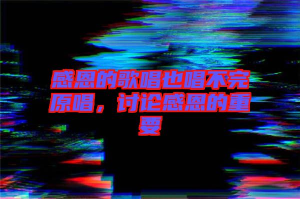感恩的歌唱也唱不完原唱，討論感恩的重要
