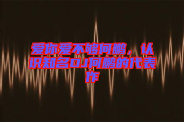 愛你愛不夠何鵬，認識知名DJ何鵬的代表作