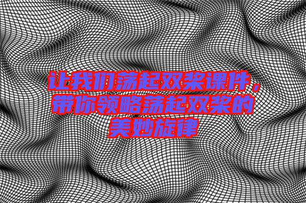讓我們蕩起雙槳課件，帶你領略蕩起雙槳的美妙旋律