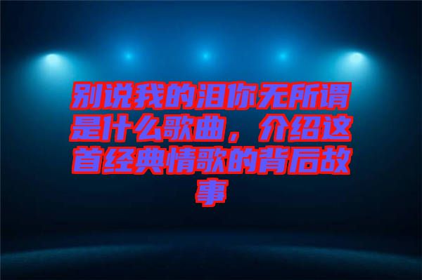 別說我的淚你無所謂是什么歌曲，介紹這首經(jīng)典情歌的背后故事