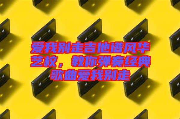 愛我別走吉他譜風華藝校，教你彈奏經典歌曲愛我別走