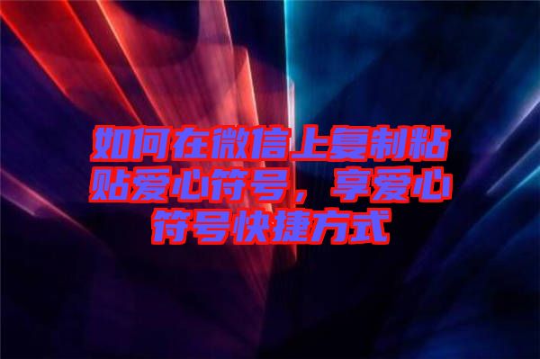 如何在微信上復制粘貼愛心符號，享愛心符號快捷方式