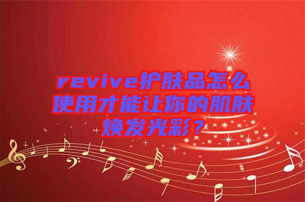 revive護(hù)膚品怎么使用才能讓你的肌膚煥發(fā)光彩？