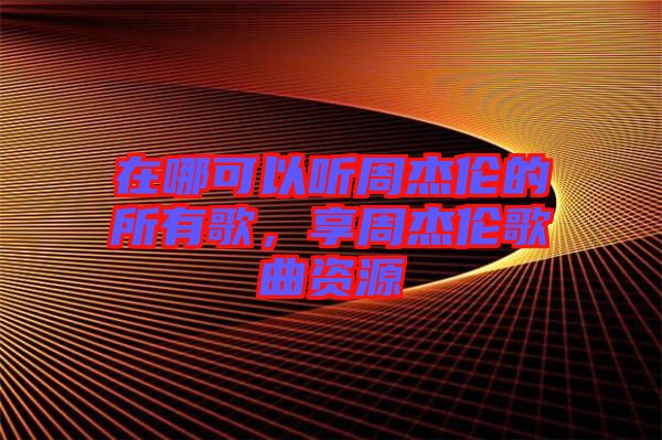 在哪可以聽周杰倫的所有歌，享周杰倫歌曲資源