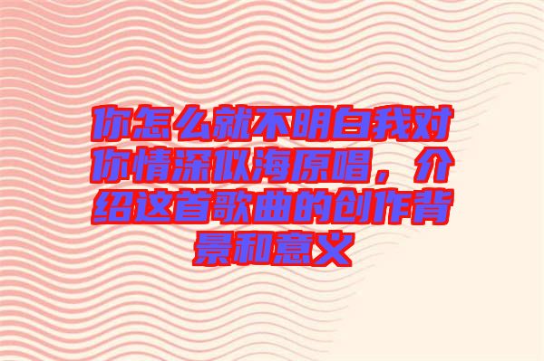 你怎么就不明白我對你情深似海原唱，介紹這首歌曲的創作背景和意義