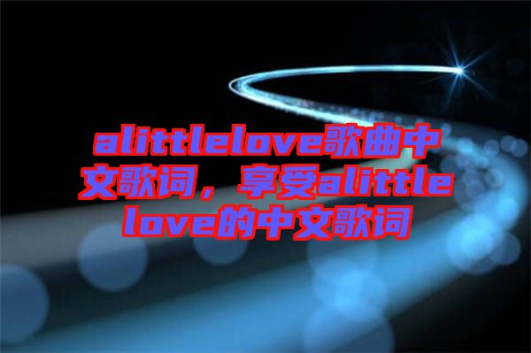 alittlelove歌曲中文歌詞，享受alittlelove的中文歌詞