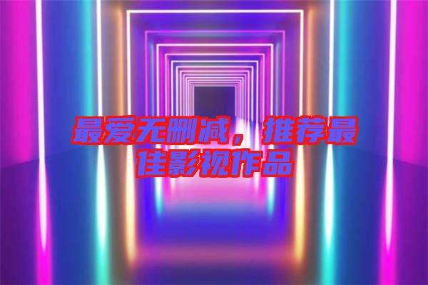 最愛無刪減，推薦最佳影視作品