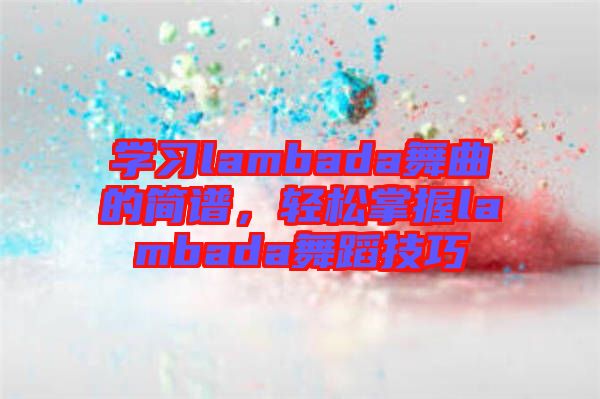 學(xué)習(xí)lambada舞曲的簡(jiǎn)譜，輕松掌握l(shuí)ambada舞蹈技巧