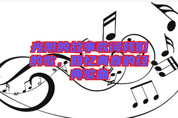 光陰的故事歌詞我們的歌，回憶青春的經典歌曲