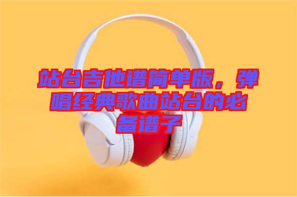 站臺吉他譜簡單版，彈唱經(jīng)典歌曲站臺的必備譜子