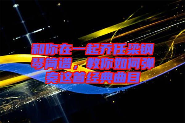 和你在一起喬任梁鋼琴簡譜，教你如何彈奏這首經典曲目