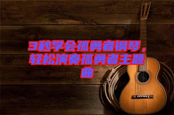 3秒學會孤勇者鋼琴，輕松演奏孤勇者主題曲