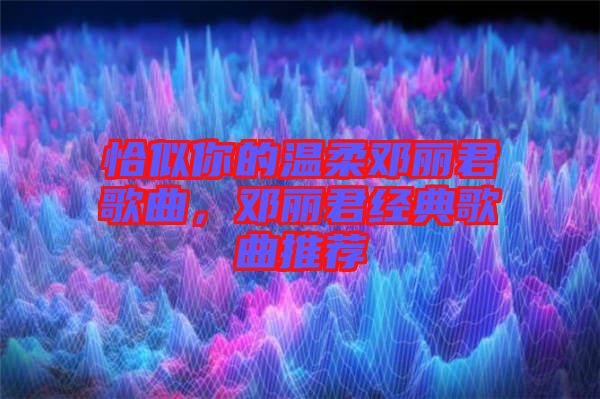 恰似你的溫柔鄧麗君歌曲，鄧麗君經典歌曲推薦