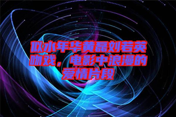 似水年華黃磊劉若英吻戲，電影中浪漫的愛情片段