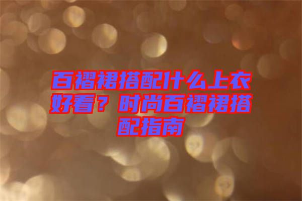 百褶裙搭配什么上衣好看？時尚百褶裙搭配指南