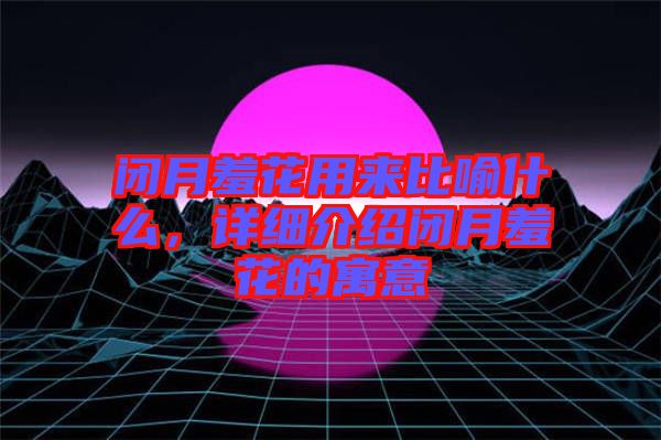 閉月羞花用來比喻什么，詳細(xì)介紹閉月羞花的寓意