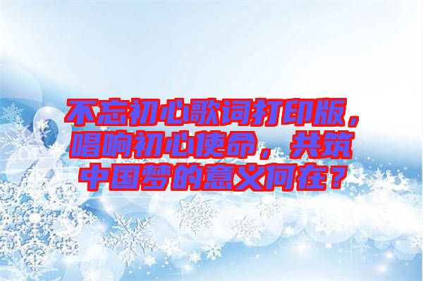 不忘初心歌詞打印版，唱響初心使命，共筑中國夢的意義何在？