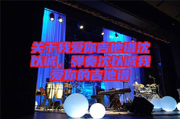 關于我愛你吉他譜沈以誠，彈奏沈以誠我愛你的吉他譜