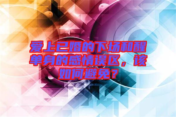 愛(ài)上已婚的下場(chǎng)和醒單身的感情誤區(qū)，該如何避免？
