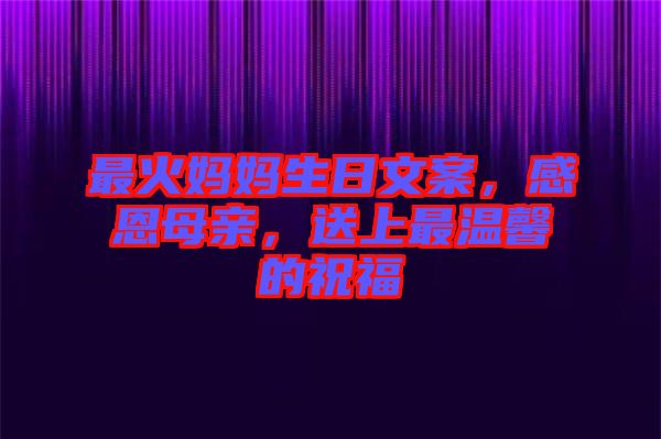 最火媽媽生日文案，感恩母親，送上最溫馨的祝福