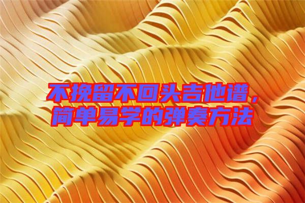 不挽留不回頭吉他譜，簡單易學的彈奏方法