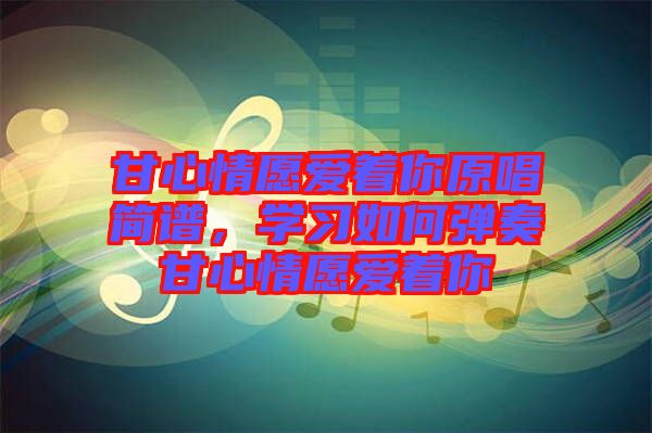 甘心情愿愛著你原唱簡譜，學習如何彈奏甘心情愿愛著你