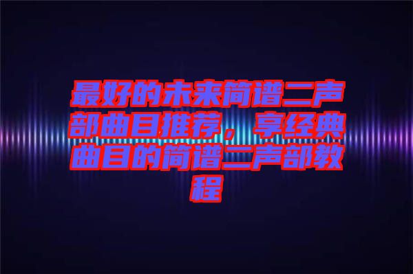 最好的未來簡譜二聲部曲目推薦，享經典曲目的簡譜二聲部教程