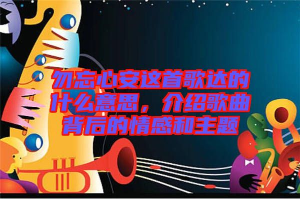 勿忘心安這首歌達的什么意思，介紹歌曲背后的情感和主題
