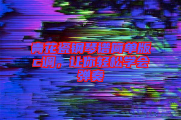 青花瓷鋼琴譜簡(jiǎn)單版c調(diào)，讓你輕松學(xué)會(huì)彈奏