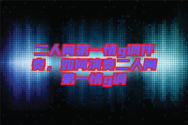 二人間第一情g調伴奏，如何演奏二人間第一情g調