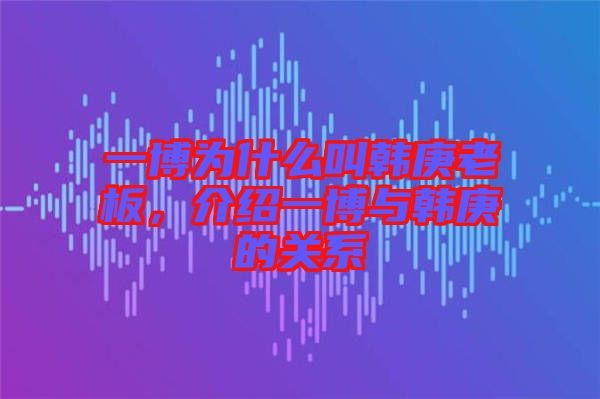 一博為什么叫韓庚老板，介紹一博與韓庚的關系
