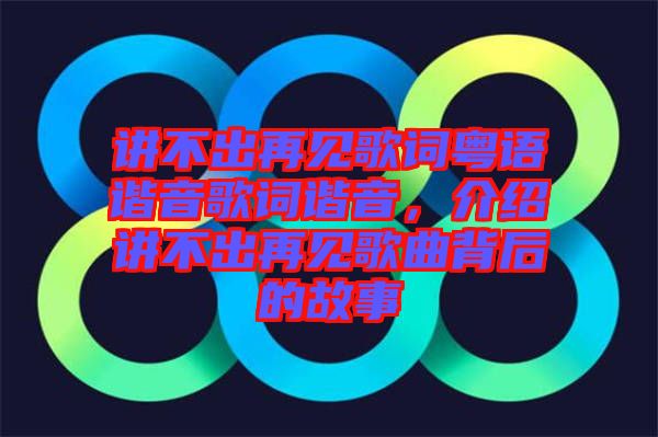 講不出再見歌詞粵語諧音歌詞諧音，介紹講不出再見歌曲背后的故事