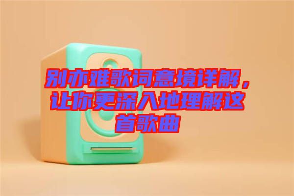 別亦難歌詞意境詳解，讓你更深入地理解這首歌曲