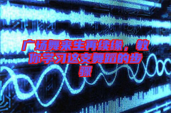 廣場舞來生再續緣，教你學習這支舞蹈的步驟