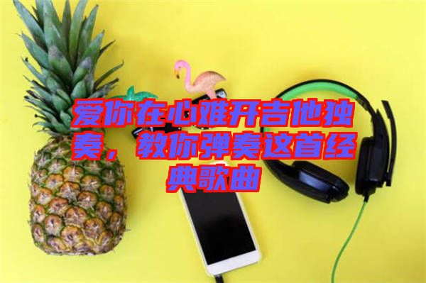 愛你在心難開吉他獨奏，教你彈奏這首經典歌曲