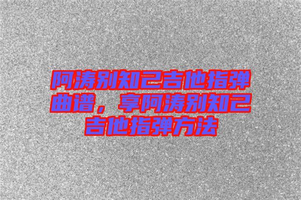 阿濤別知己吉他指彈曲譜，享阿濤別知己吉他指彈方法