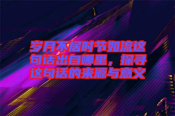 歲月不居時(shí)節(jié)如流這句話出自哪里，探尋這句話的來源與意義