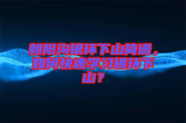 朝陽溝銀環(huán)下山簡譜，如何快速學(xué)習(xí)銀環(huán)下山？