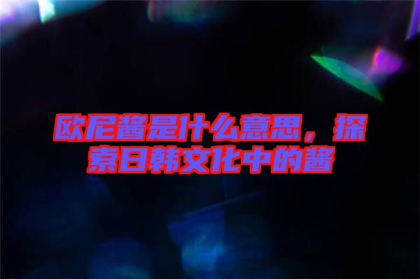 歐尼醬是什么意思，探索日韓文化中的醬