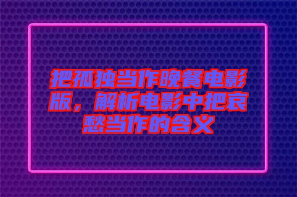 把孤獨當(dāng)作晚餐電影版，解析電影中把哀愁當(dāng)作的含義